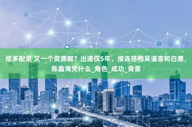 炫多配资 又一个资源咖？出道仅5年，接连搭档吴谨言和白鹿，陈鑫海凭什么_角色_成功_背景