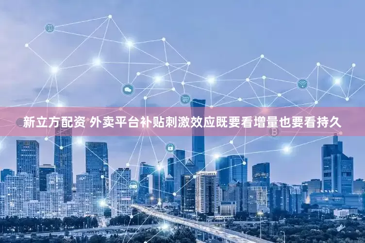 新立方配资 外卖平台补贴刺激效应既要看增量也要看持久