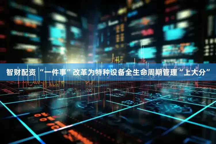 智财配资 “一件事”改革为特种设备全生命周期管理“上大分”