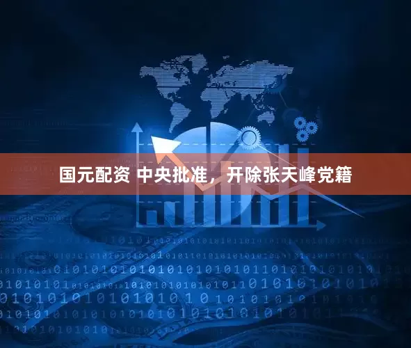 国元配资 中央批准，开除张天峰党籍