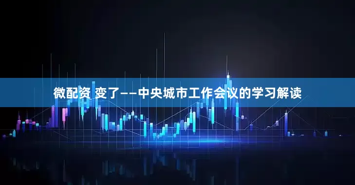 微配资 变了——中央城市工作会议的学习解读