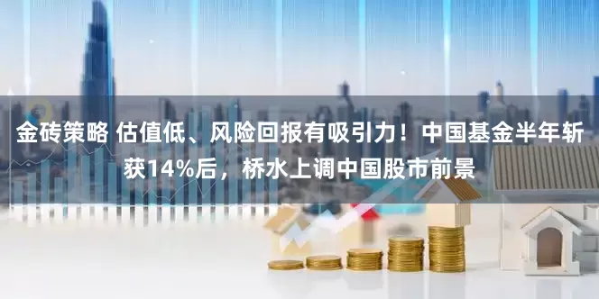 金砖策略 估值低、风险回报有吸引力！中国基金半年斩获14%后，桥水上调中国股市前景