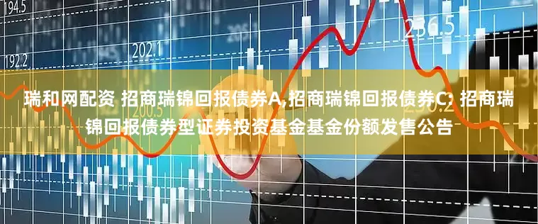 瑞和网配资 招商瑞锦回报债券A,招商瑞锦回报债券C: 招商瑞锦回报债券型证券投资基金基金份额发售公告