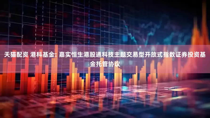 天猫配资 港科基金: 嘉实恒生港股通科技主题交易型开放式指数证券投资基金托管协议