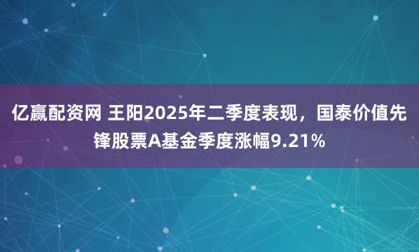 亿赢配资网 王阳2025年二季度表现，国泰价值先锋股票A基金季度涨幅9.21%