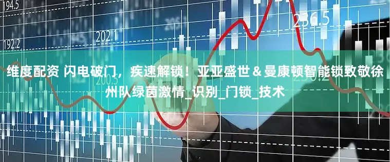维度配资 闪电破门，疾速解锁！亚亚盛世＆曼康顿智能锁致敬徐州队绿茵激情_识别_门锁_技术