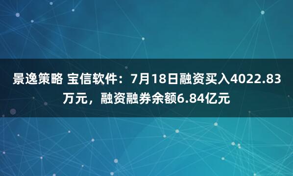 景逸策略 宝信软件：7月18日融资买入4022.83万元，融资融券余额6.84亿元