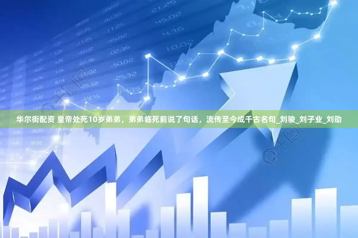 华尔街配资 皇帝处死10岁弟弟，弟弟临死前说了句话，流传至今成千古名句_刘骏_刘子业_刘劭
