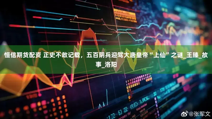 恒信期货配资 正史不敢记载，五百阴兵迎驾大唐皇帝“上仙”之谜_王臻_故事_洛阳
