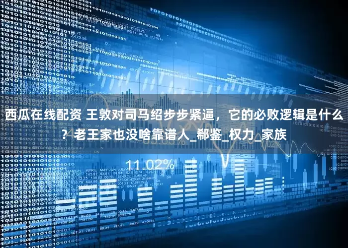 西瓜在线配资 王敦对司马绍步步紧逼，它的必败逻辑是什么？老王家也没啥靠谱人_郗鉴_权力_家族