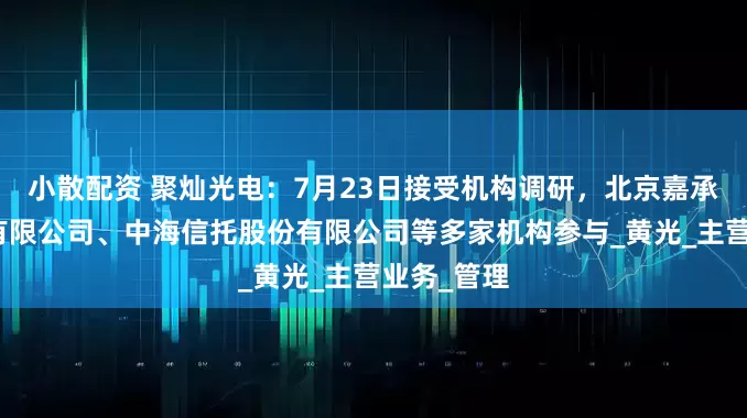 小散配资 聚灿光电：7月23日接受机构调研，北京嘉承金信投资有限公司、中海信托股份有限公司等多家机构参与_黄光_主营业务_管理