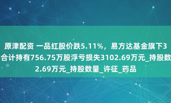 原津配资 一品红股价跌5.11%，易方达基金旗下3只基金重仓，合计持有756.75万股浮亏损失3102.69万元_持股数量_许征_药品