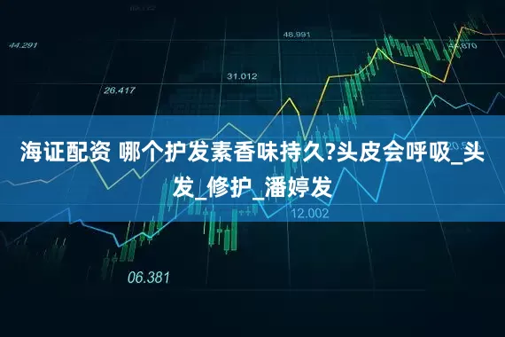海证配资 哪个护发素香味持久?头皮会呼吸_头发_修护_潘婷发