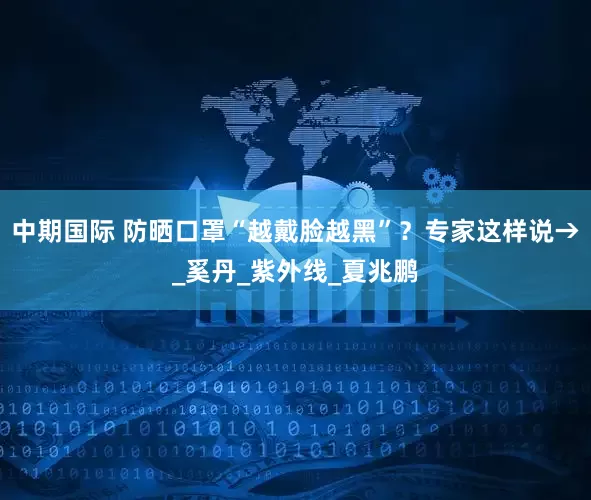 中期国际 防晒口罩“越戴脸越黑”？专家这样说→_奚丹_紫外线_夏兆鹏