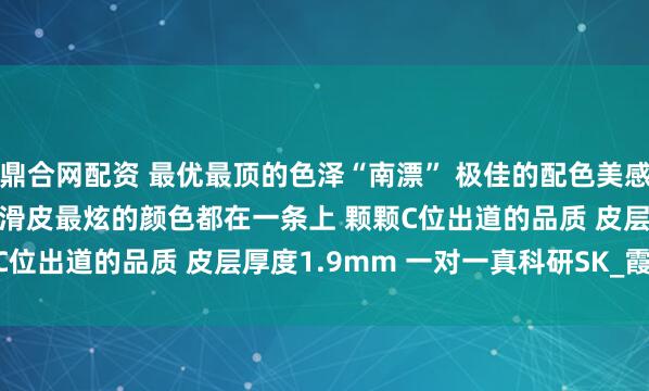 鼎合网配资 最优最顶的色泽“南漂” 极佳的配色美感 9.0-11.6mm 油辣滑皮最炫的颜色都在一条上 颗颗C位出道的品质 皮层厚度1.9mm 一对一真科研SK_霞光_绮丽