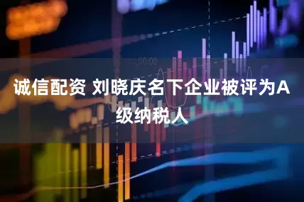 诚信配资 刘晓庆名下企业被评为A级纳税人