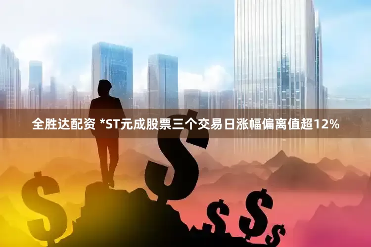 全胜达配资 *ST元成股票三个交易日涨幅偏离值超12%