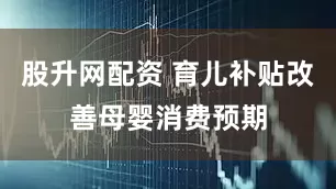股升网配资 育儿补贴改善母婴消费预期