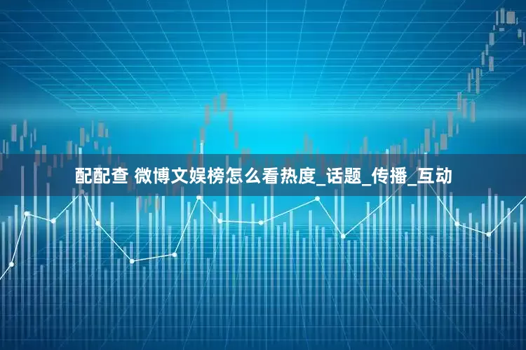 配配查 微博文娱榜怎么看热度_话题_传播_互动