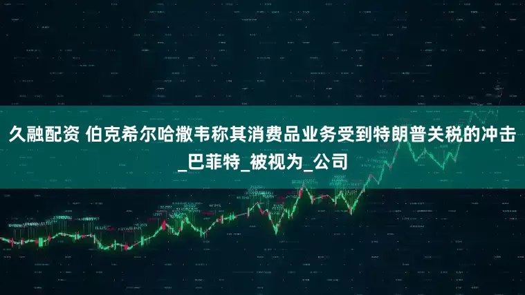 久融配资 伯克希尔哈撒韦称其消费品业务受到特朗普关税的冲击_巴菲特_被视为_公司