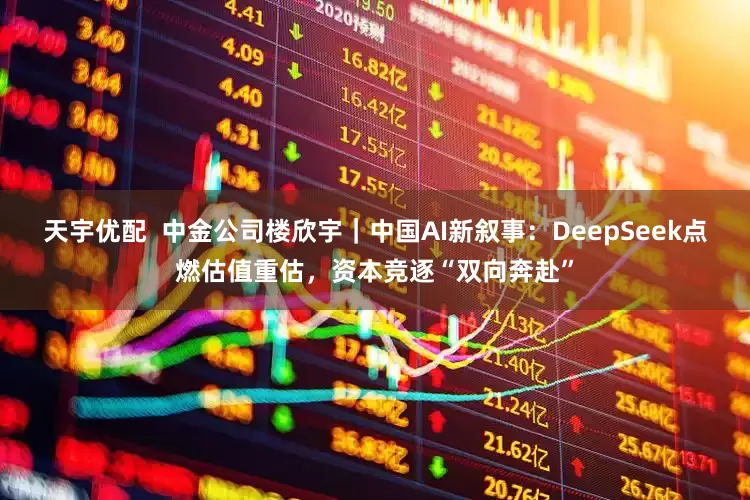 天宇优配  中金公司楼欣宇｜中国AI新叙事：DeepSeek点燃估值重估，资本竞逐“双向奔赴”
