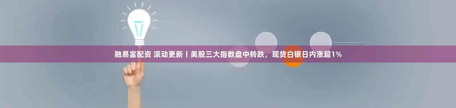 融易富配资 滚动更新丨美股三大指数盘中转跌，现货白银日内涨超1%