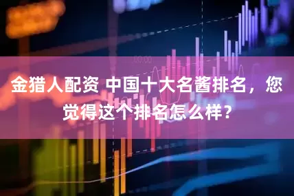 金猎人配资 中国十大名酱排名，您觉得这个排名怎么样？